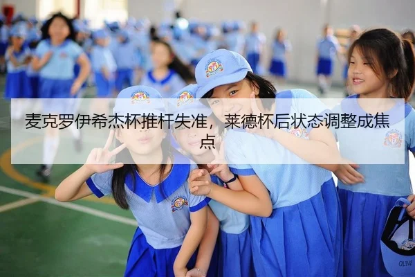麦克罗伊希杰杯推杆失准，莱德杯后状态调整成焦点